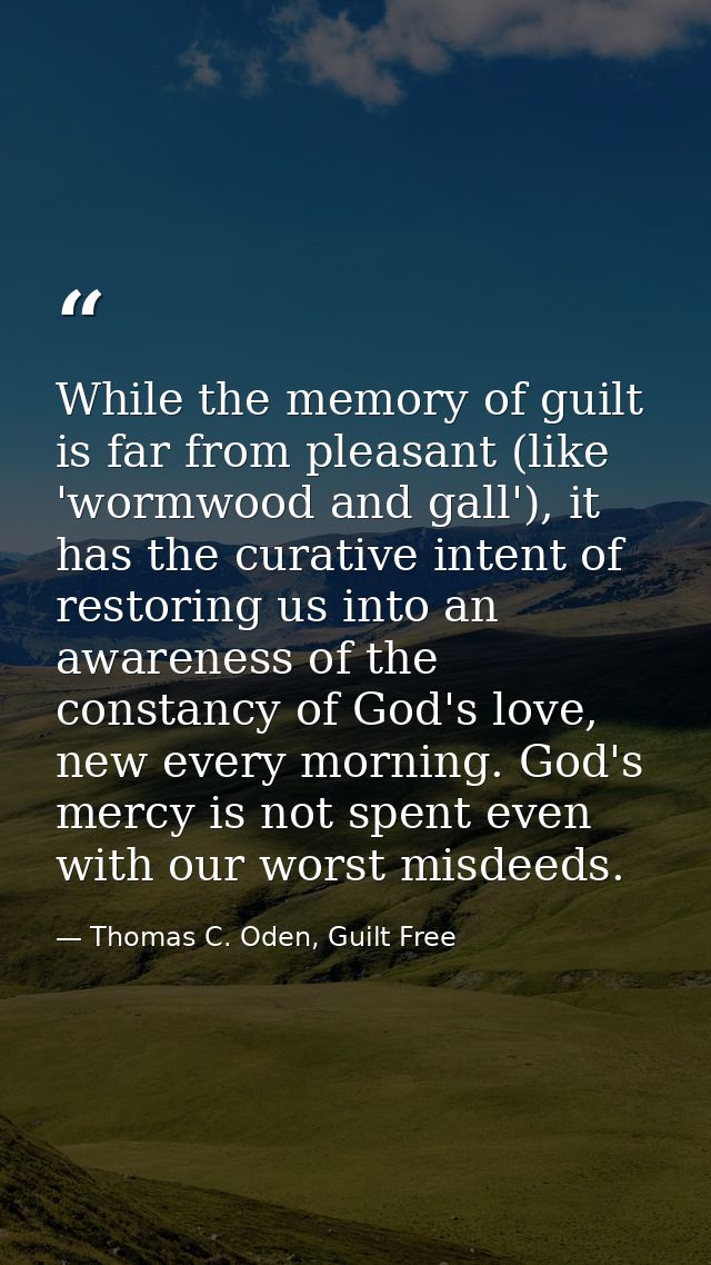While the memory of guilt is far from pleasant (like 'wormwood and gall'), it has the curative intent of restoring us in — Thomas C. Oden, Guilt Free