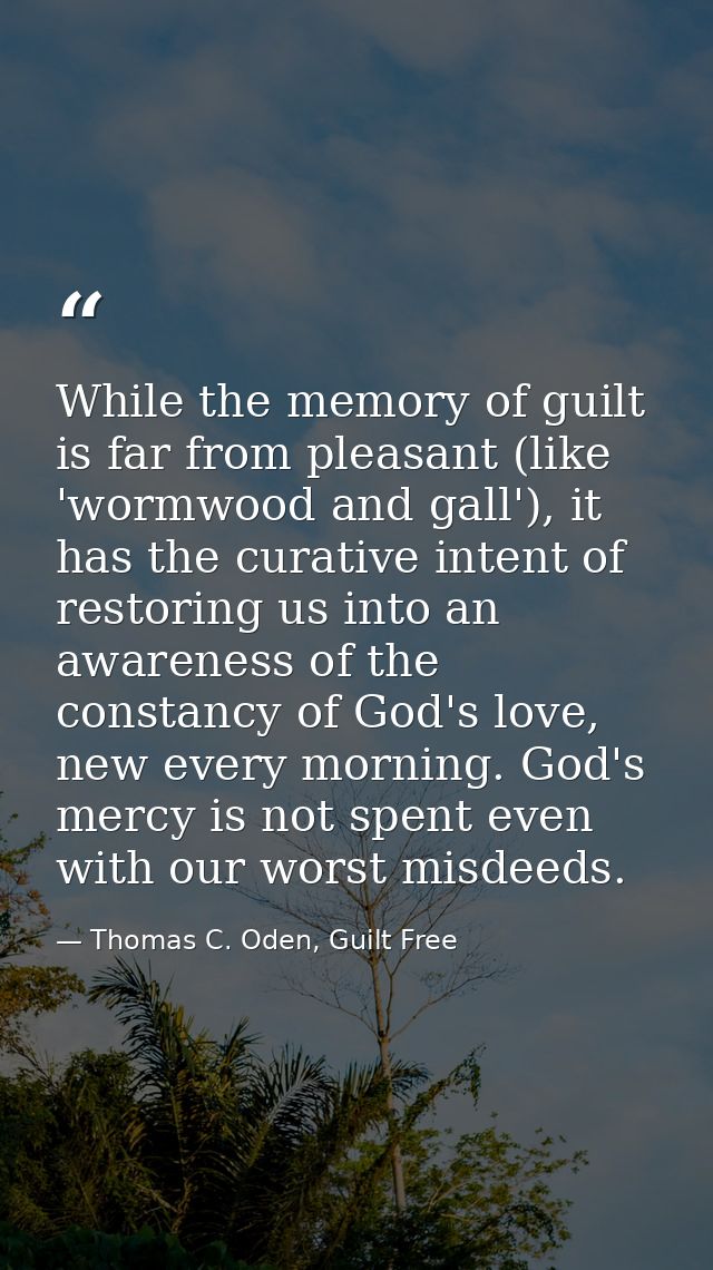 While the memory of guilt is far from pleasant (like 'wormwood and gall'), it has the curative intent of restoring us in — Thomas C. Oden, Guilt Free