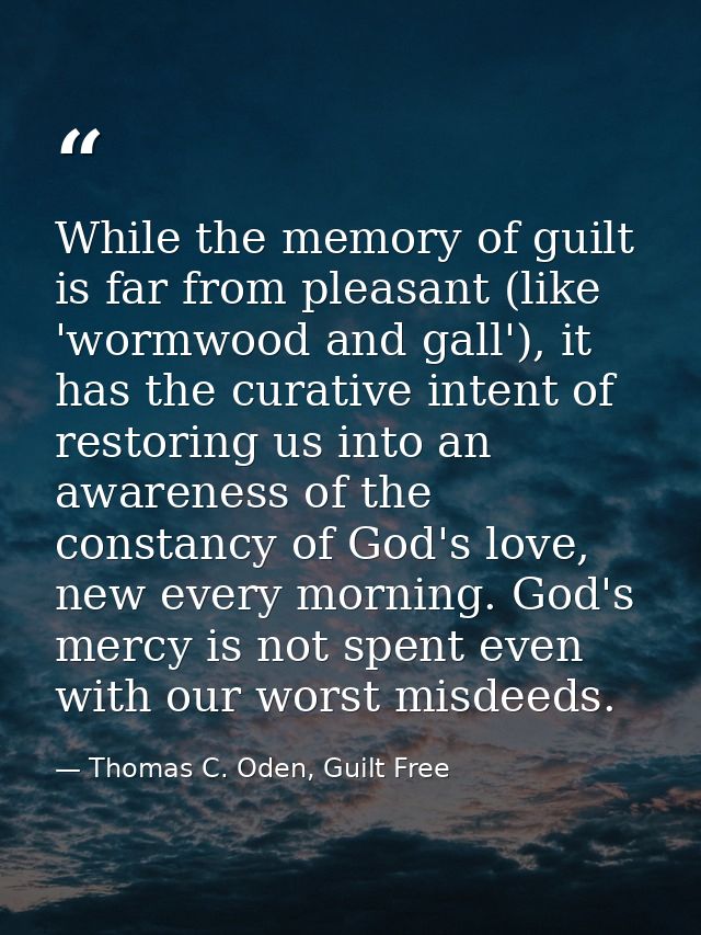 While the memory of guilt is far from pleasant (like 'wormwood and gall'), it has the curative intent of restoring us in — Thomas C. Oden, Guilt Free
