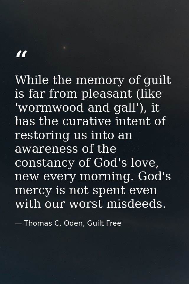 While the memory of guilt is far from pleasant (like 'wormwood and gall'), it has the curative intent of restoring us in — Thomas C. Oden, Guilt Free