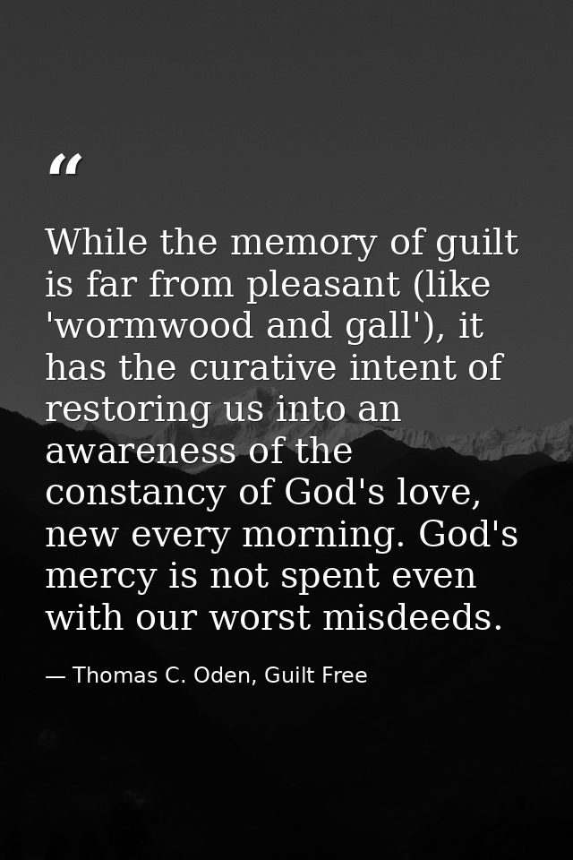While the memory of guilt is far from pleasant (like 'wormwood and gall'), it has the curative intent of restoring us in — Thomas C. Oden, Guilt Free