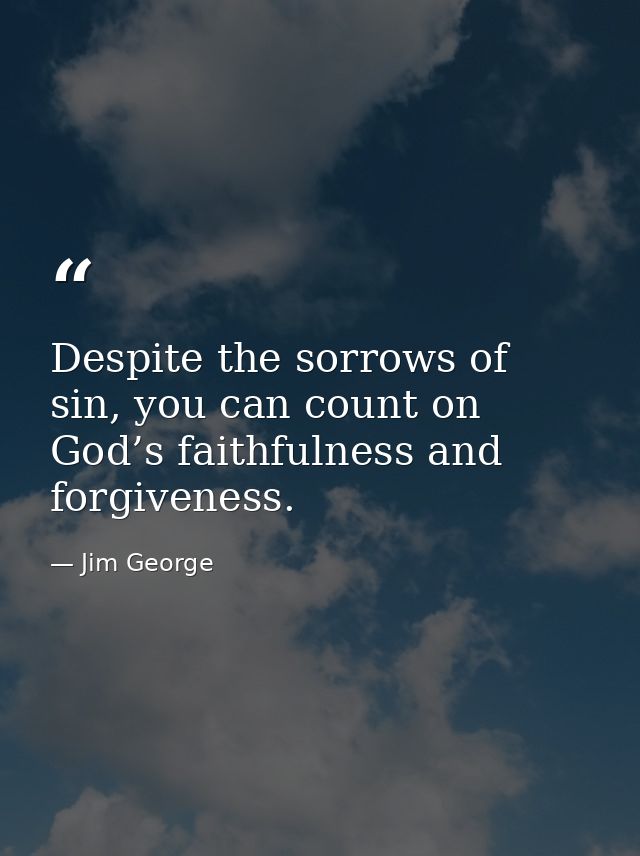 Despite the sorrows of sin, you can count on God’s faithfulness and forgiveness. — Jim George