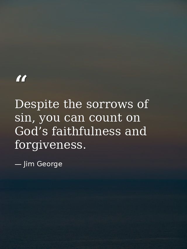 Despite the sorrows of sin, you can count on God’s faithfulness and forgiveness. — Jim George