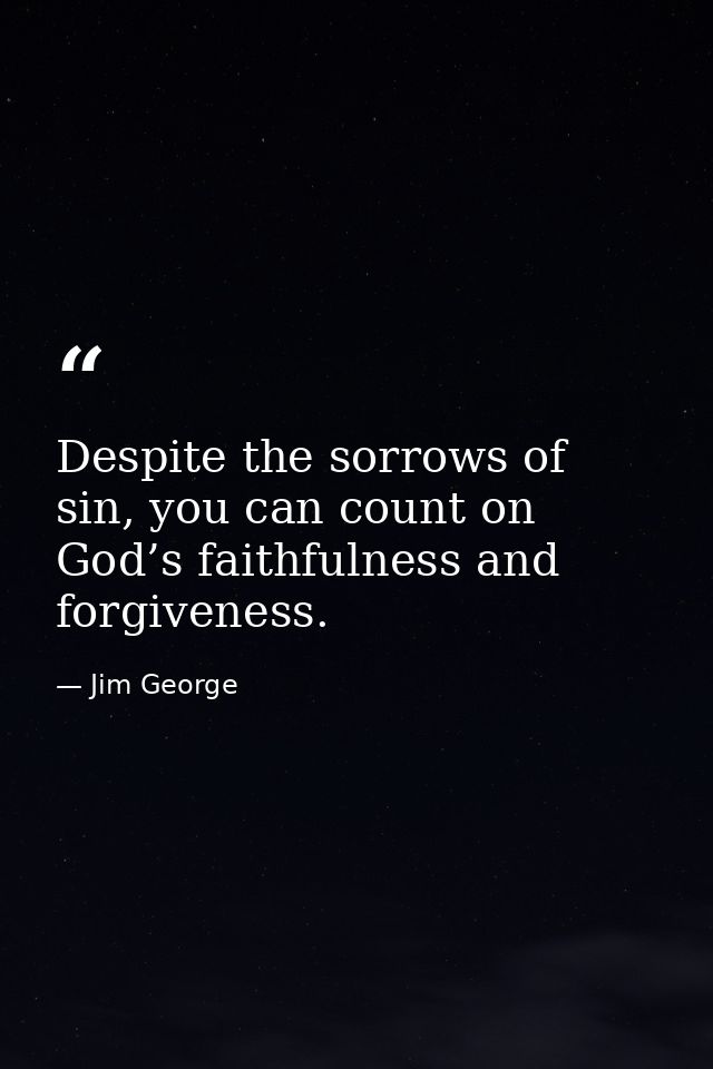 Despite the sorrows of sin, you can count on God’s faithfulness and forgiveness. — Jim George