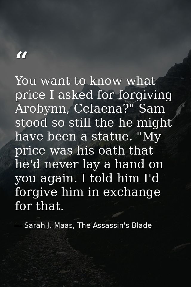 You want to know what price I asked for forgiving Arobynn, Celaena?" Sam stood so still the he might have been a statue. — Sarah J. Maas, The Assassin's Blade