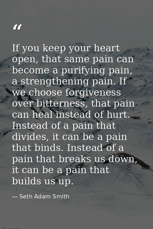 If you keep your heart open, that same pain can become a purifying pain, a strengthening pain. If we choose forgiveness  — Seth Adam Smith