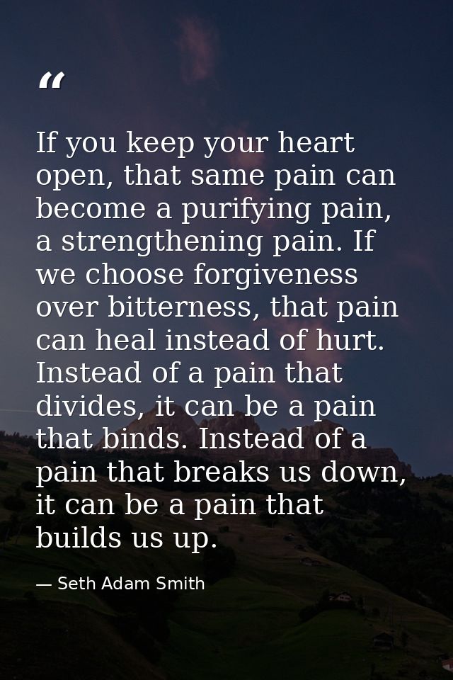 If you keep your heart open, that same pain can become a purifying pain, a strengthening pain. If we choose forgiveness  — Seth Adam Smith
