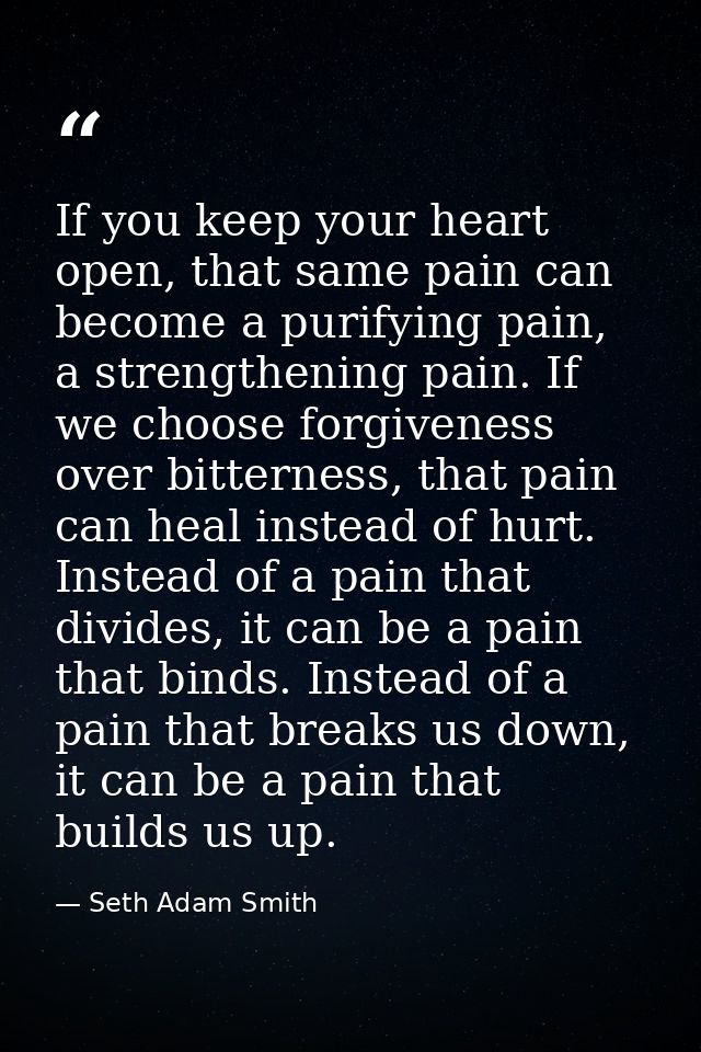 If you keep your heart open, that same pain can become a purifying pain, a strengthening pain. If we choose forgiveness  — Seth Adam Smith