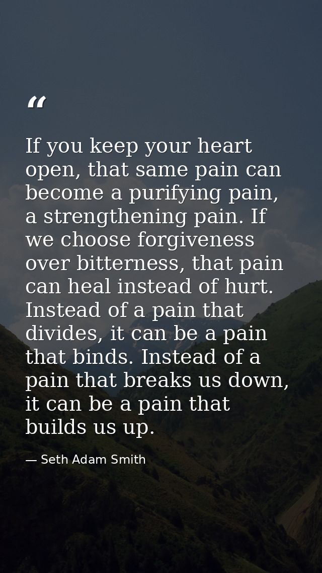 If you keep your heart open, that same pain can become a purifying pain, a strengthening pain. If we choose forgiveness  — Seth Adam Smith