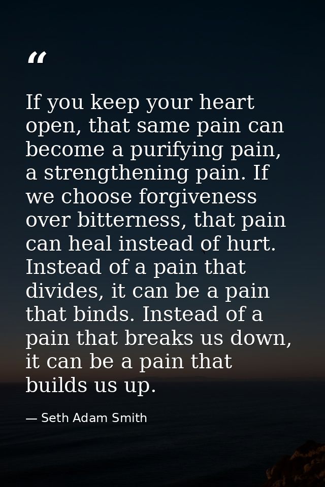 If you keep your heart open, that same pain can become a purifying pain, a strengthening pain. If we choose forgiveness  — Seth Adam Smith