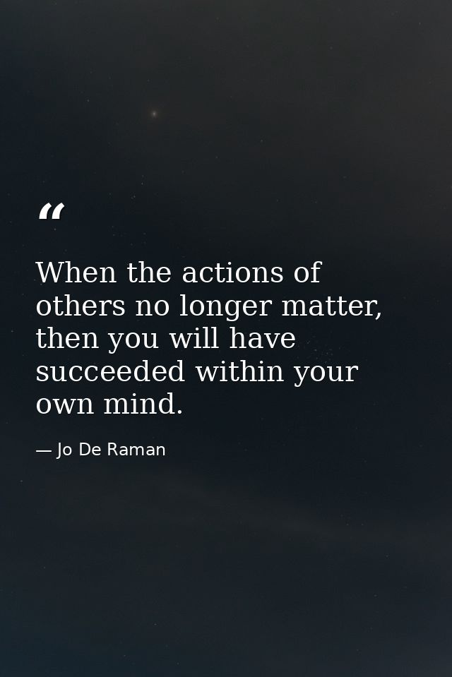 When the actions of others no longer matter, then you will have succeeded within your own mind. — Jo De Raman