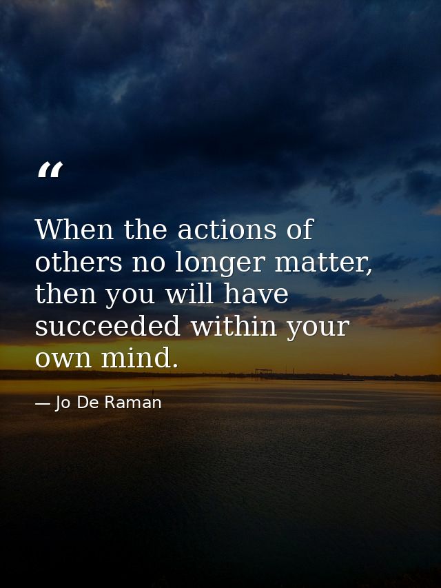 When the actions of others no longer matter, then you will have succeeded within your own mind. — Jo De Raman