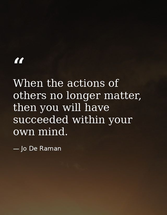 When the actions of others no longer matter, then you will have succeeded within your own mind. — Jo De Raman
