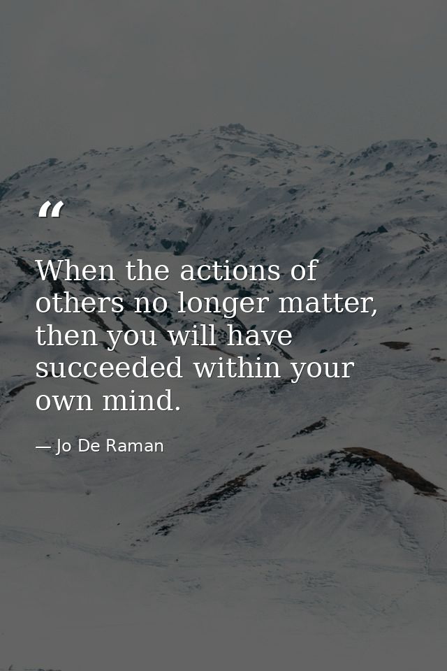 When the actions of others no longer matter, then you will have succeeded within your own mind. — Jo De Raman