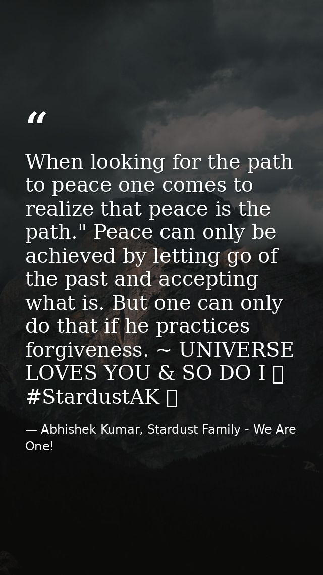 When looking for the path to peace one comes to realize that peace is the path." Peace can only be achieved by letting g — Abhishek Kumar, Stardust Family - We Are One!