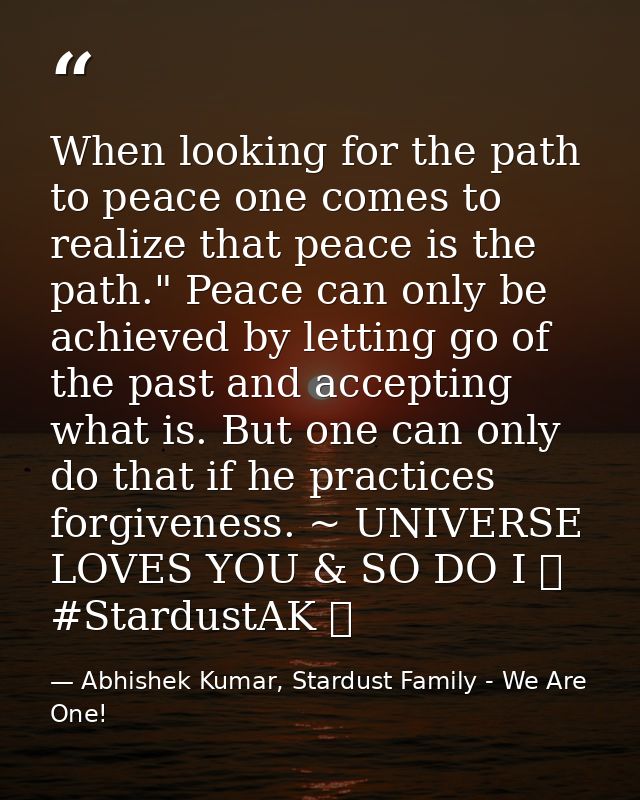 When looking for the path to peace one comes to realize that peace is the path." Peace can only be achieved by letting g — Abhishek Kumar, Stardust Family - We Are One!