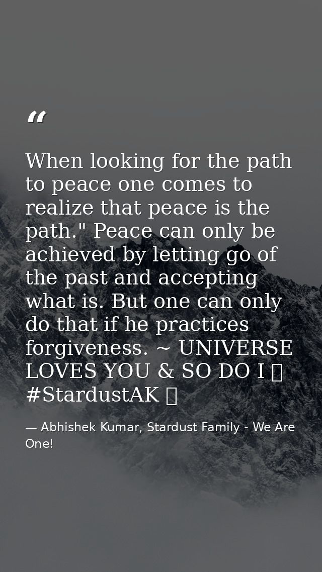 When looking for the path to peace one comes to realize that peace is the path." Peace can only be achieved by letting g — Abhishek Kumar, Stardust Family - We Are One!
