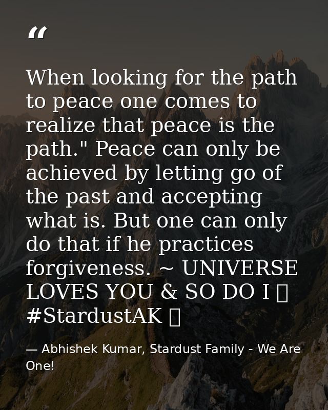 When looking for the path to peace one comes to realize that peace is the path." Peace can only be achieved by letting g — Abhishek Kumar, Stardust Family - We Are One!