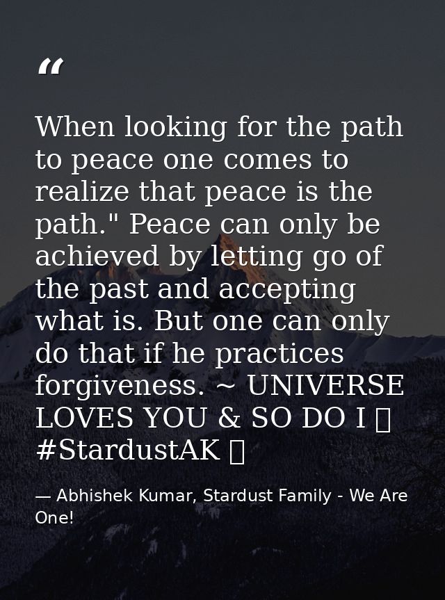 When looking for the path to peace one comes to realize that peace is the path." Peace can only be achieved by letting g — Abhishek Kumar, Stardust Family - We Are One!