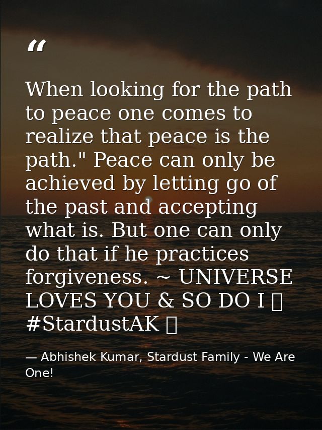 When looking for the path to peace one comes to realize that peace is the path." Peace can only be achieved by letting g — Abhishek Kumar, Stardust Family - We Are One!
