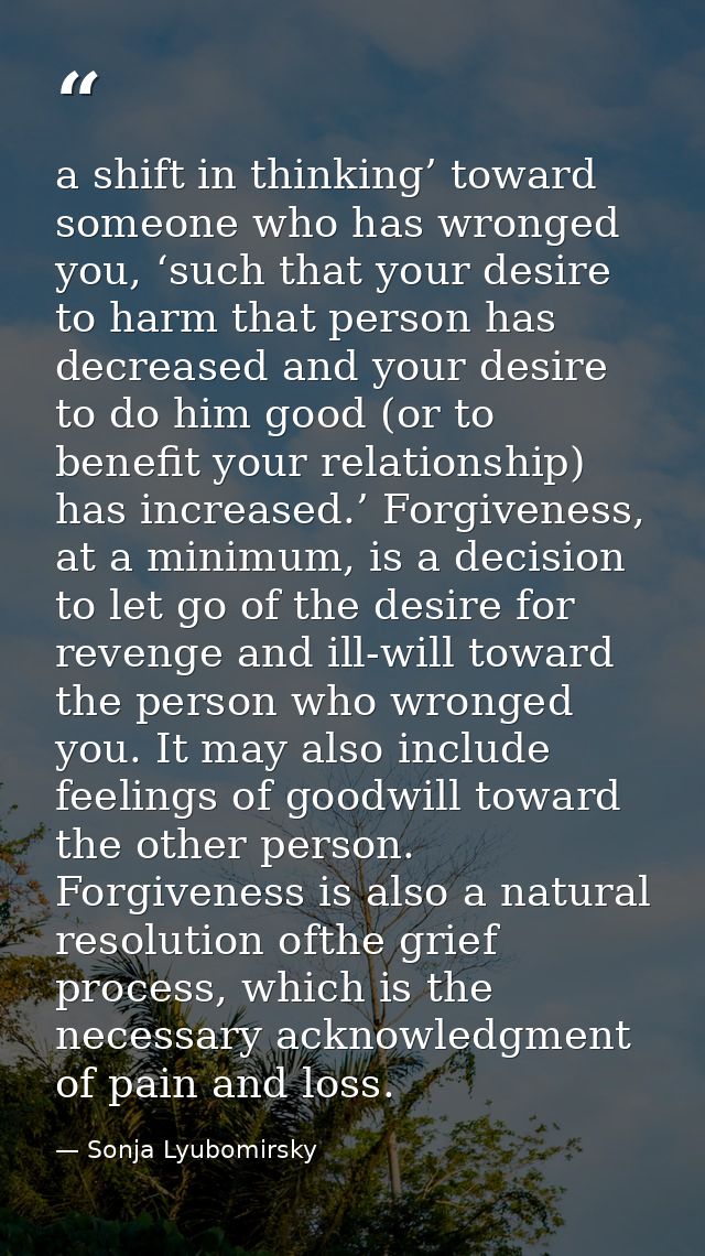 a shift in thinking’ toward someone who has wronged you, ‘such that your desire to harm that person has decreased and yo — Sonja Lyubomirsky
