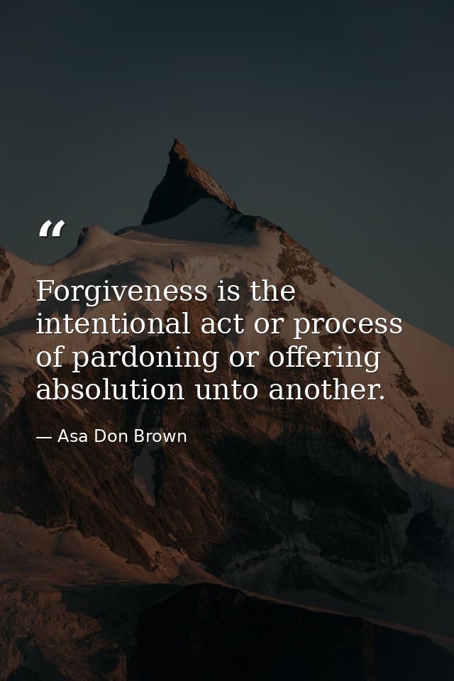 Forgiveness is the intentional act or process of pardoning or offering absolution unto another. — Asa Don Brown
