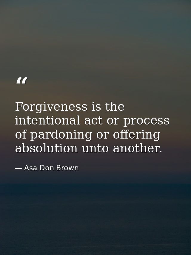 Forgiveness is the intentional act or process of pardoning or offering absolution unto another. — Asa Don Brown
