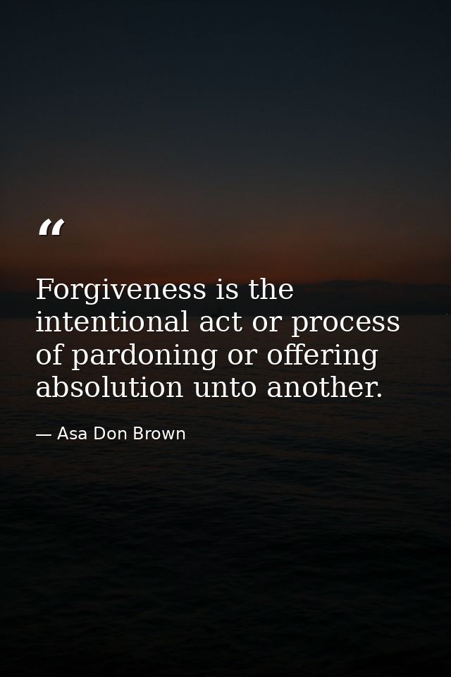 Forgiveness is the intentional act or process of pardoning or offering absolution unto another. — Asa Don Brown