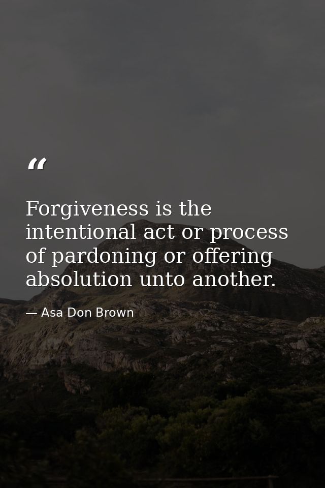Forgiveness is the intentional act or process of pardoning or offering absolution unto another. — Asa Don Brown