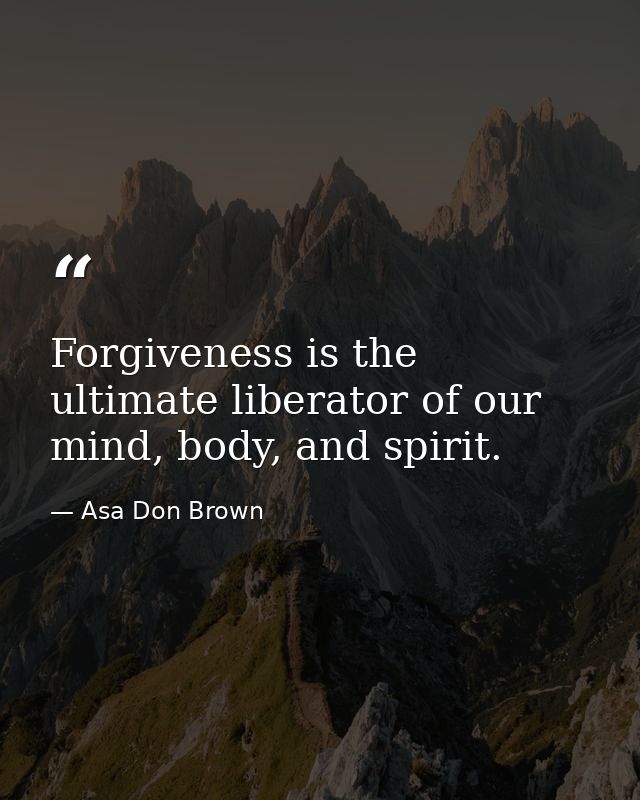 Forgiveness is the ultimate liberator of our mind, body, and spirit. — Asa Don Brown