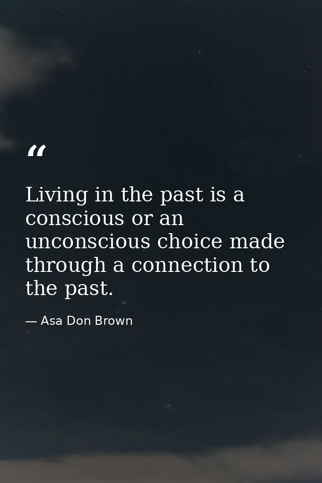 Living in the past is a conscious or an unconscious choice made through a connection to the past. — Asa Don Brown