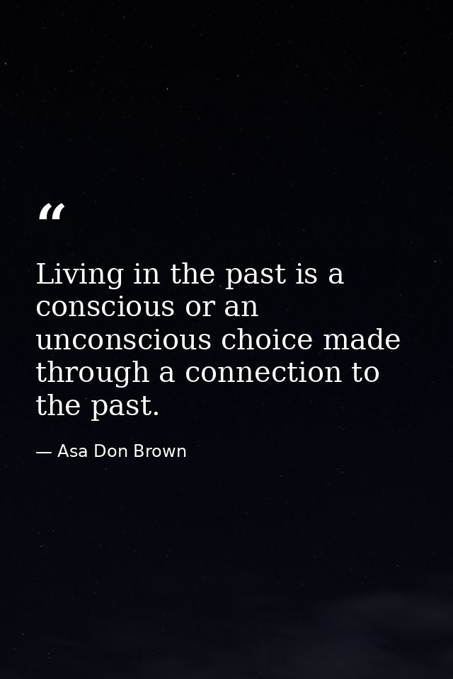 Living in the past is a conscious or an unconscious choice made through a connection to the past. — Asa Don Brown