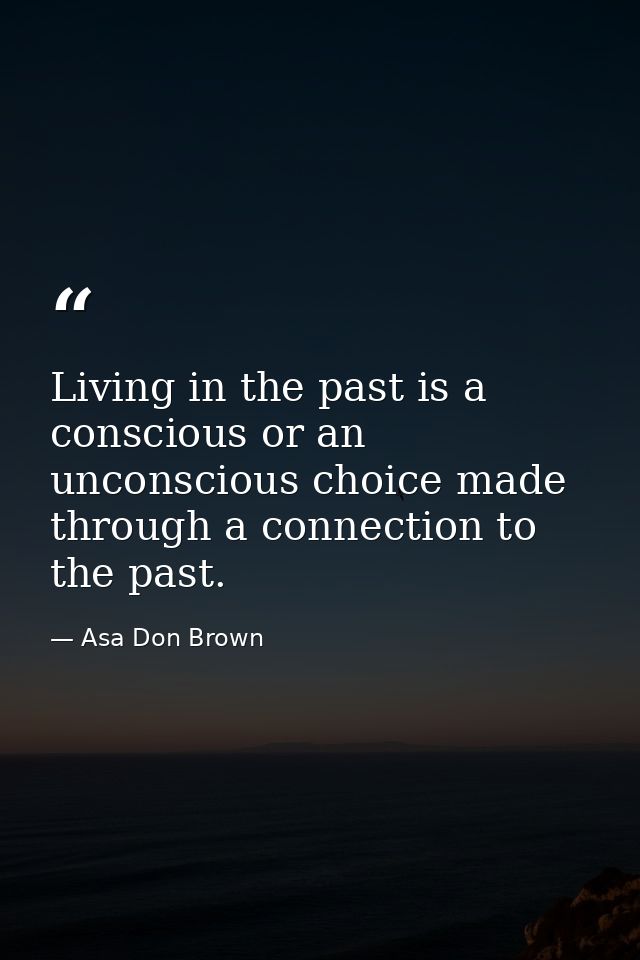 Living in the past is a conscious or an unconscious choice made through a connection to the past. — Asa Don Brown