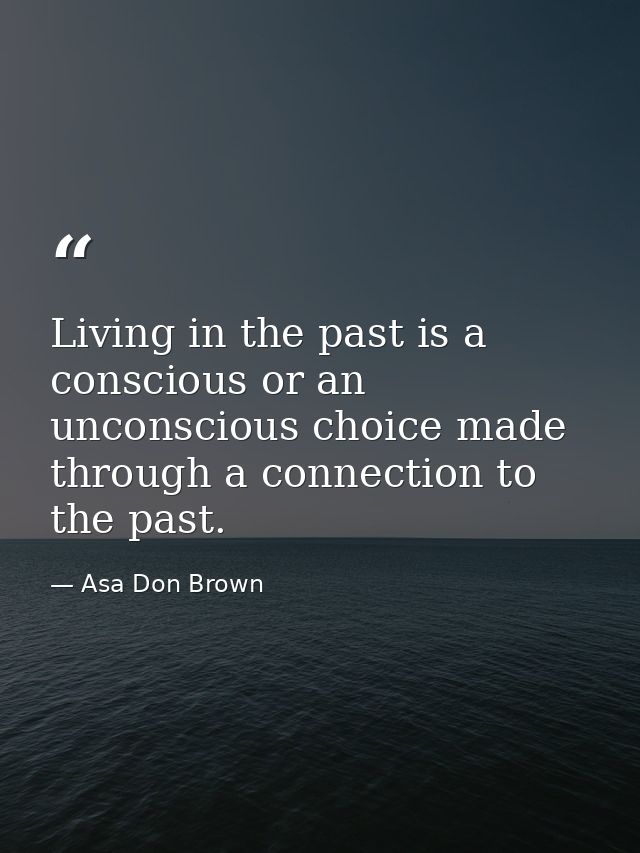 Living in the past is a conscious or an unconscious choice made through a connection to the past. — Asa Don Brown