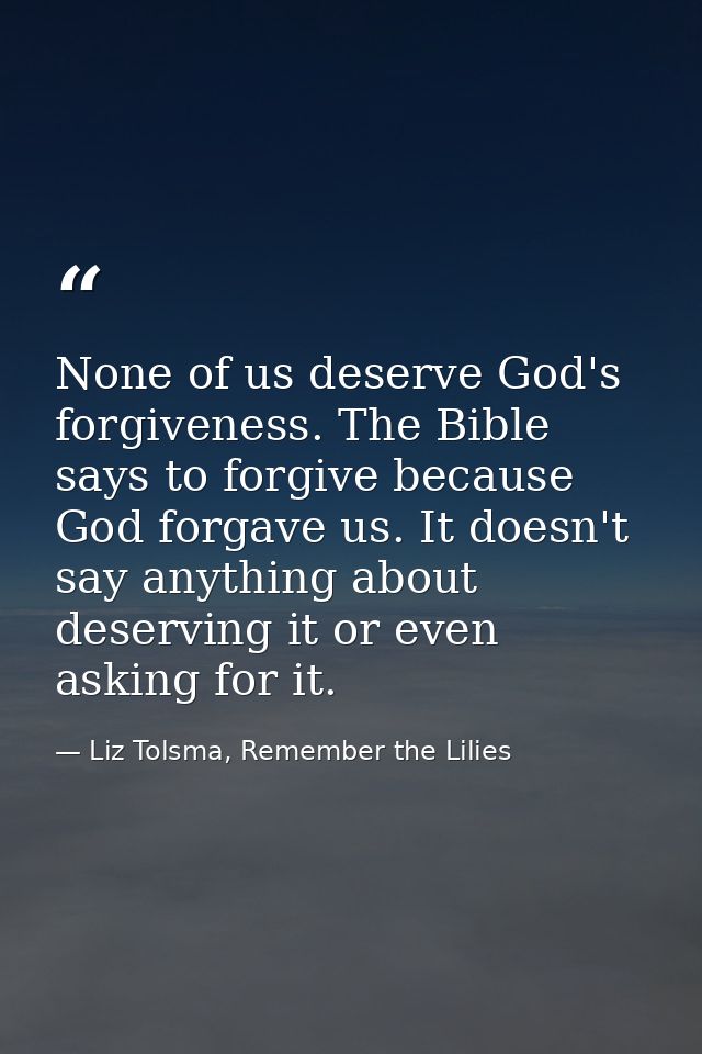 None of us deserve God's forgiveness. The Bible says to forgive because God forgave us. It doesn't say anything about de — Liz Tolsma, Remember the Lilies