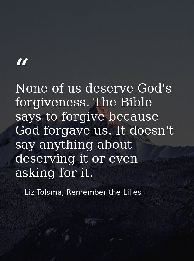 None of us deserve God's forgiveness. The Bible says to forgive because God forgave us. It doesn't say anything about de — Liz Tolsma, Remember the Lilies