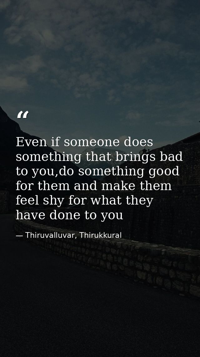 Even if someone does something that brings bad to you,do something good for them and make them feel shy for what they ha — Thiruvalluvar, Thirukkural
