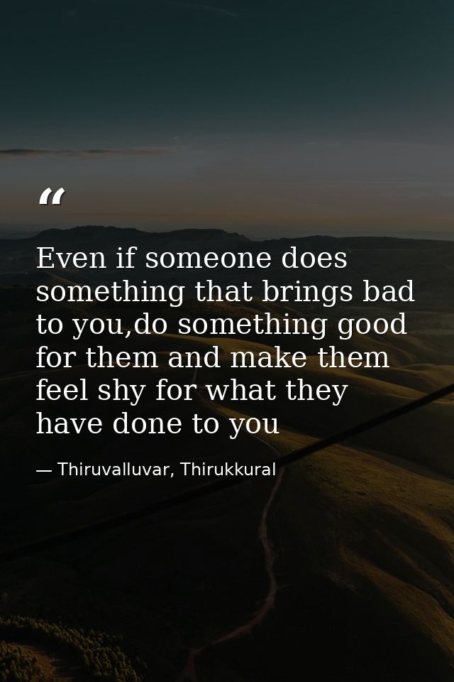 Even if someone does something that brings bad to you,do something good for them and make them feel shy for what they ha — Thiruvalluvar, Thirukkural