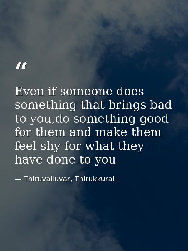 Even if someone does something that brings bad to you,do something good for them and make them feel shy for what they ha — Thiruvalluvar, Thirukkural