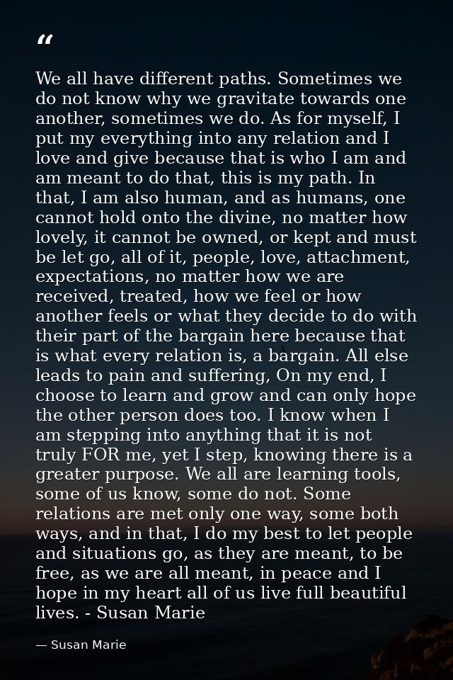We all have different paths. Sometimes we do not know why we gravitate towards one another, sometimes we do. As for myse — Susan Marie