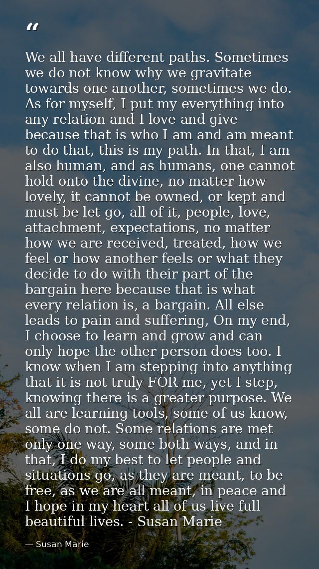 We all have different paths. Sometimes we do not know why we gravitate towards one another, sometimes we do. As for myse — Susan Marie