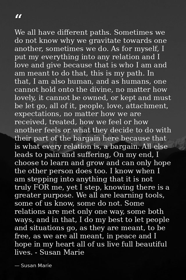 We all have different paths. Sometimes we do not know why we gravitate towards one another, sometimes we do. As for myse — Susan Marie