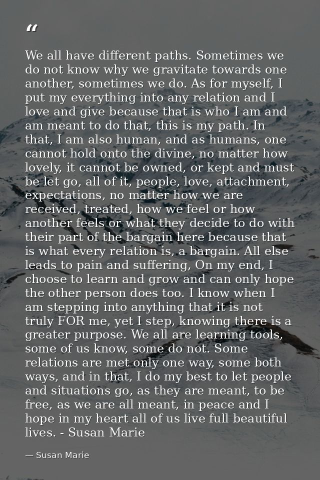 We all have different paths. Sometimes we do not know why we gravitate towards one another, sometimes we do. As for myse — Susan Marie