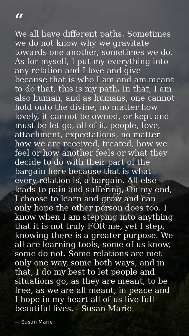 We all have different paths. Sometimes we do not know why we gravitate towards one another, sometimes we do. As for myse — Susan Marie