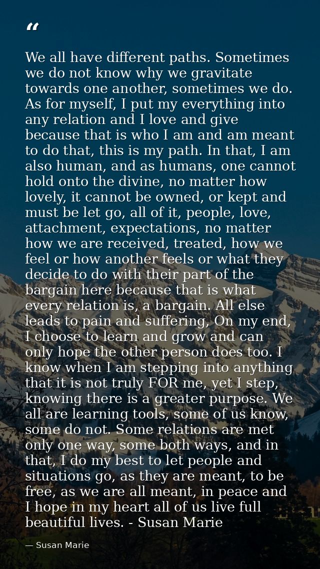 We all have different paths. Sometimes we do not know why we gravitate towards one another, sometimes we do. As for myse — Susan Marie