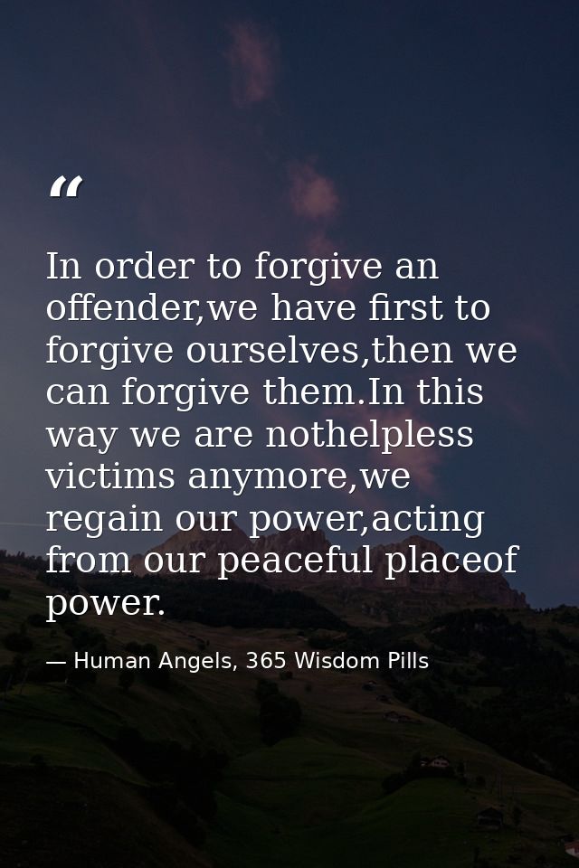 In order to forgive an offender,we have first to forgive ourselves,then we can forgive them.In this way we are nothelple — Human Angels, 365 Wisdom Pills