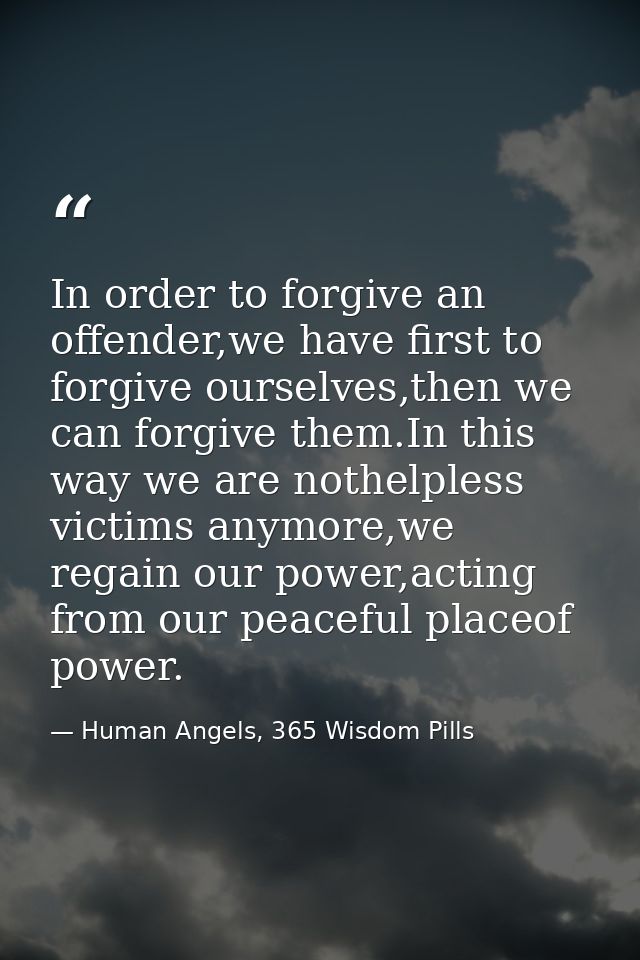 In order to forgive an offender,we have first to forgive ourselves,then we can forgive them.In this way we are nothelple — Human Angels, 365 Wisdom Pills
