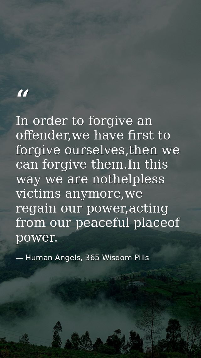 In order to forgive an offender,we have first to forgive ourselves,then we can forgive them.In this way we are nothelple — Human Angels, 365 Wisdom Pills