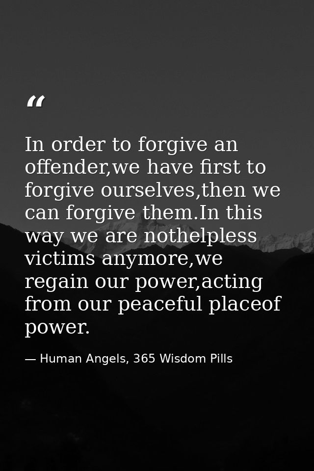 In order to forgive an offender,we have first to forgive ourselves,then we can forgive them.In this way we are nothelple — Human Angels, 365 Wisdom Pills