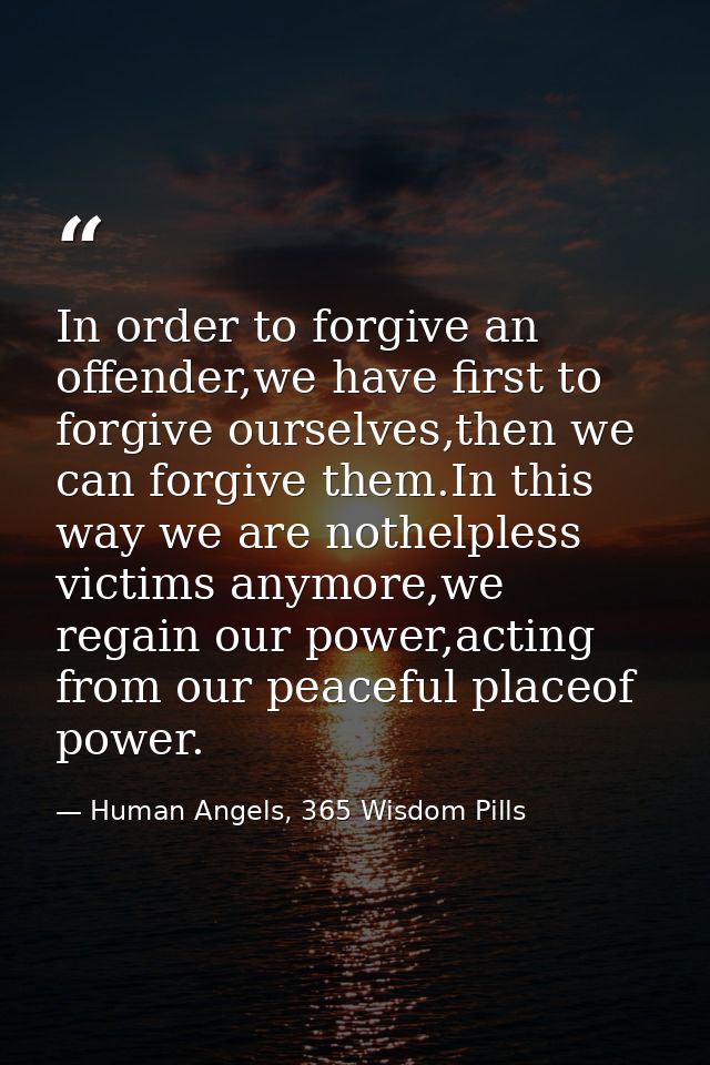 In order to forgive an offender,we have first to forgive ourselves,then we can forgive them.In this way we are nothelple — Human Angels, 365 Wisdom Pills